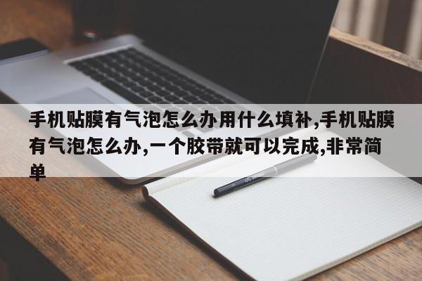手机贴膜有气泡怎么办用什么填补,手机贴膜有气泡怎么办,一个胶带就可以完成,非常简单