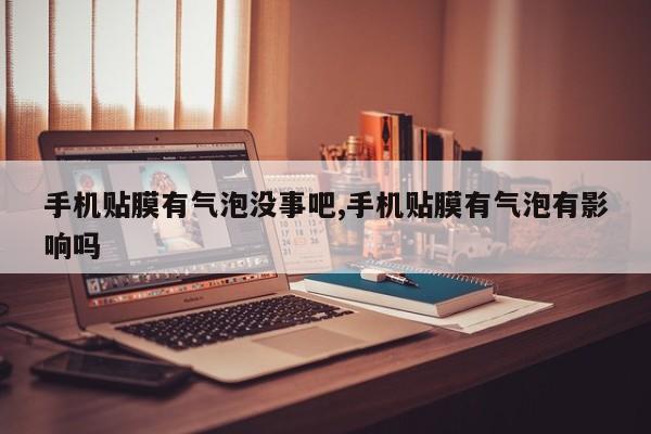 手机贴膜有气泡没事吧,手机贴膜有气泡有影响吗