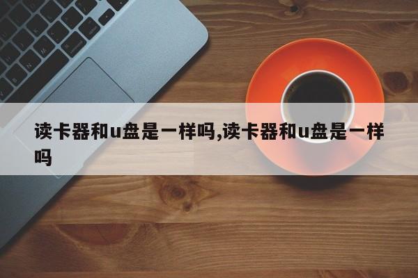 读卡器和u盘是一样吗,读卡器和u盘是一样吗